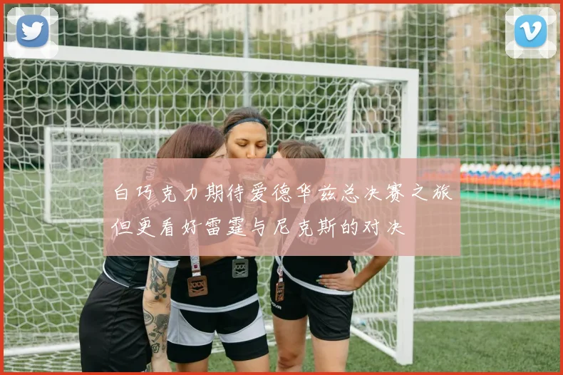 白巧克力期待爱德华兹总决赛之旅但更看好雷霆与尼克斯的对决