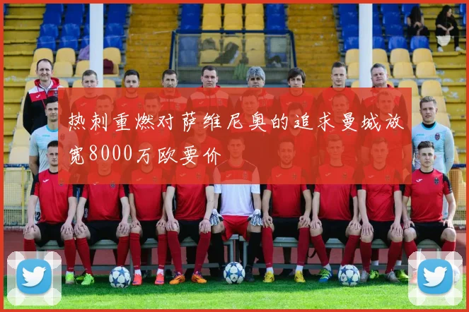 热刺重燃对萨维尼奥的追求曼城放宽8000万欧要价